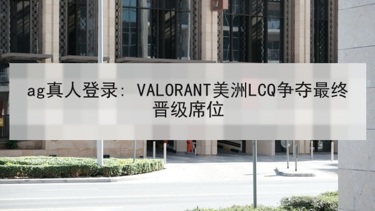 ag真人登录: VALORANT美洲LCQ争夺最终晋级席位