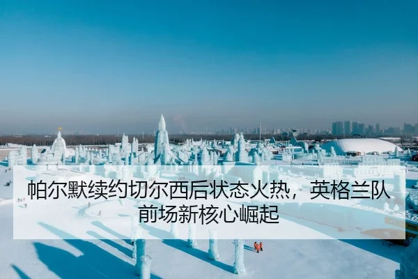 帕尔默续约切尔西后状态火热，英格兰队前场新核心崛起