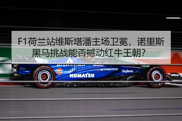 F1荷兰站维斯塔潘主场卫冕，诺里斯黑马挑战能否撼动红牛王朝？