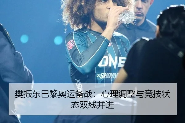 樊振东巴黎奥运备战：心理调整与竞技状态双线并进