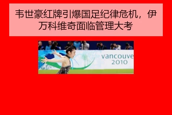 韦世豪红牌引爆国足纪律危机，伊万科维奇面临管理大考