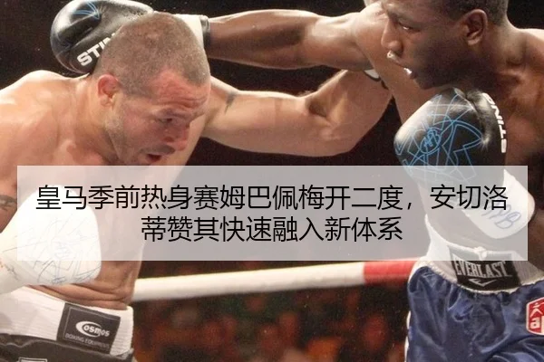 皇马季前热身赛姆巴佩梅开二度，安切洛蒂赞其快速融入新体系