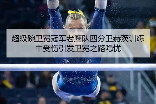 超级碗卫冕冠军老鹰队四分卫赫茨训练中受伤引发卫冕之路隐忧