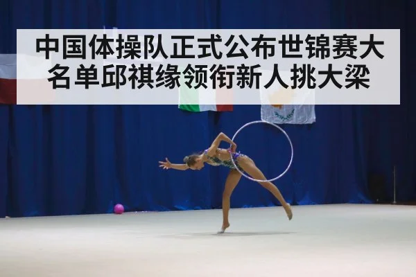 中国体操队正式公布世锦赛大名单邱祺缘领衔新人挑大梁