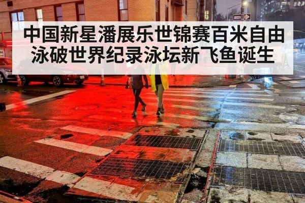 中国新星潘展乐世锦赛百米自由泳破世界纪录泳坛新飞鱼诞生