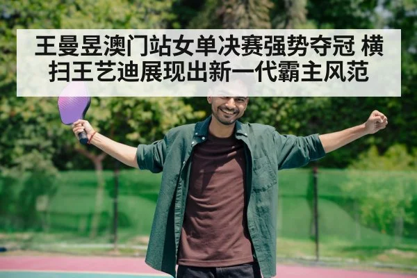 王曼昱澳门站女单决赛强势夺冠 横扫王艺迪展现出新一代霸主风范