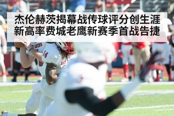 杰伦赫茨揭幕战传球评分创生涯新高率费城老鹰新赛季首战告捷