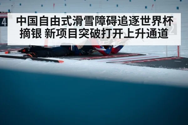 中国自由式滑雪障碍追逐世界杯摘银 新项目突破打开上升通道